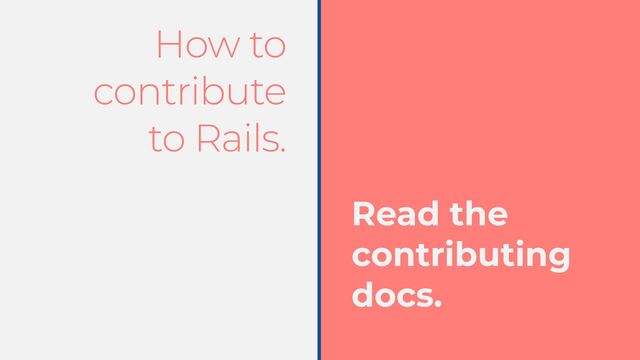 How to
contribute


to Rails.
Read the
contributing
docs.
