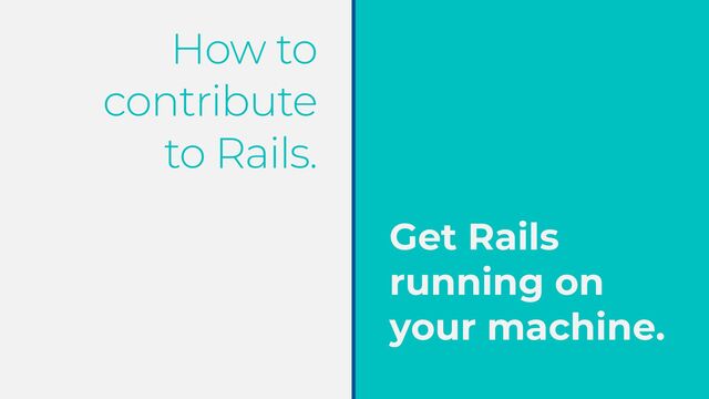 How to
contribute


to Rails.
Get Rails
running on
your machine.
