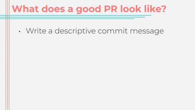 What does a good PR look like?
• Write a descriptive commit message
