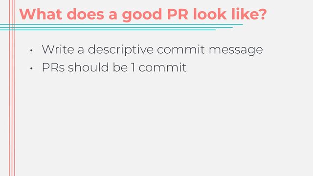 What does a good PR look like?
• Write a descriptive commit message


• PRs should be 1 commit
