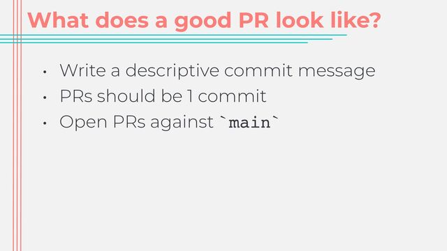 What does a good PR look like?
• Write a descriptive commit message


• PRs should be 1 commit


• Open PRs against `main`
