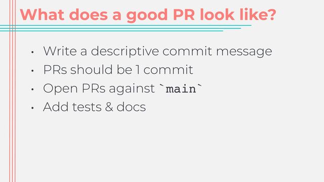 What does a good PR look like?
• Write a descriptive commit message


• PRs should be 1 commit


• Open PRs against `main`


• Add tests & docs

