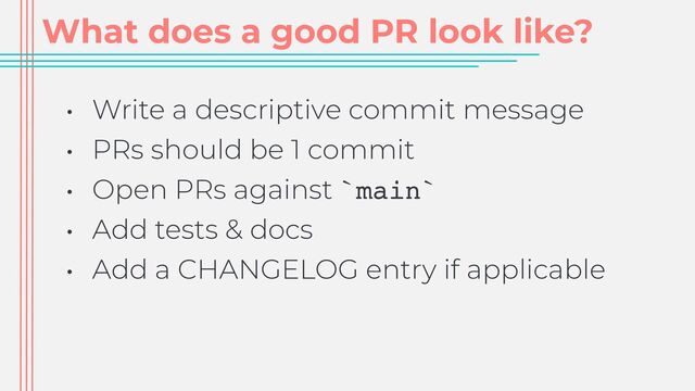 What does a good PR look like?
• Write a descriptive commit message


• PRs should be 1 commit


• Open PRs against `main`


• Add tests & docs


• Add a CHANGELOG entry if applicable
