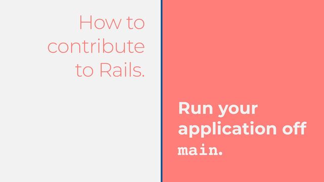 How to
contribute


to Rails.
Run your
application off
main.
