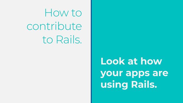 How to
contribute


to Rails.
Look at how
your apps are
using Rails.
