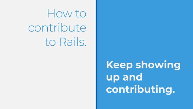 How to
contribute


to Rails.
Keep showing
up and
contributing.
