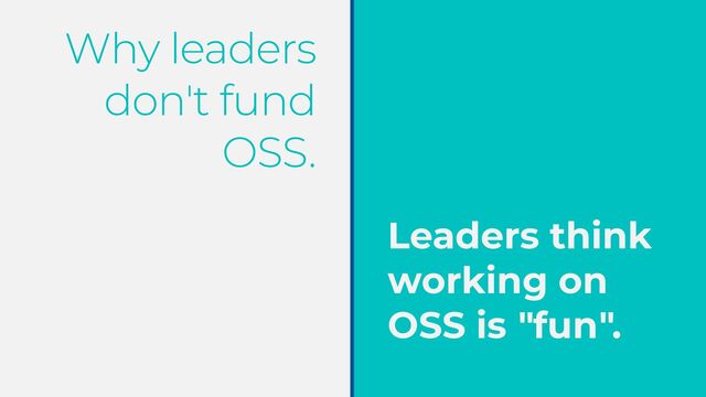 Why leaders
don't fund
OSS.
Leaders think
working on
OSS is "fun".
