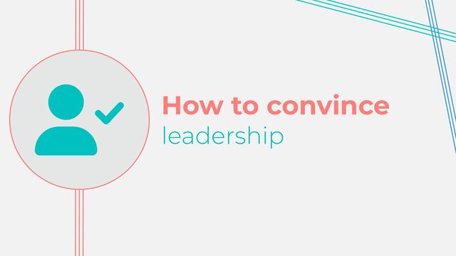 How to convince


leadership
