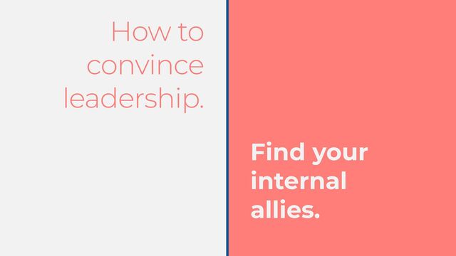 How to
convince
leadership.
Find your


internal


allies.
