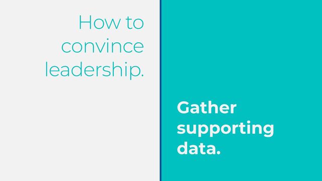 How to
convince
leadership.
Gather
supporting
data.
