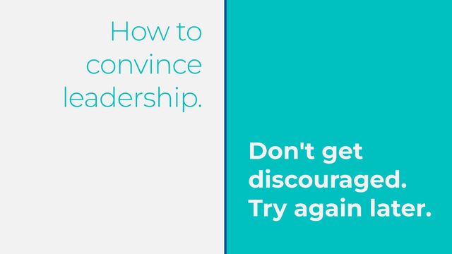 How to
convince
leadership.
Don't get
discouraged.
Try again later.
