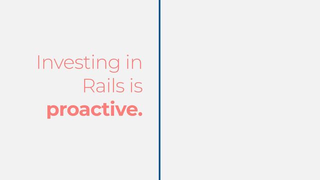 Investing in
Rails is
proactive.
