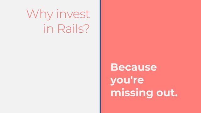 Why invest


in Rails?
Because


you're


missing out.
