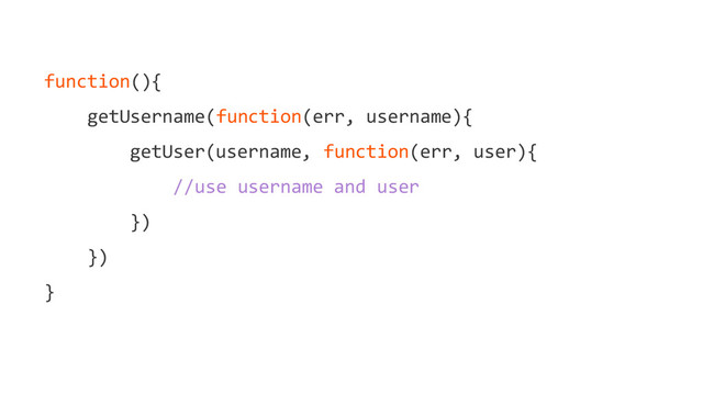 function(){
getUsername(function(err, username){
getUser(username, function(err, user){
//use username and user
})
})
}
