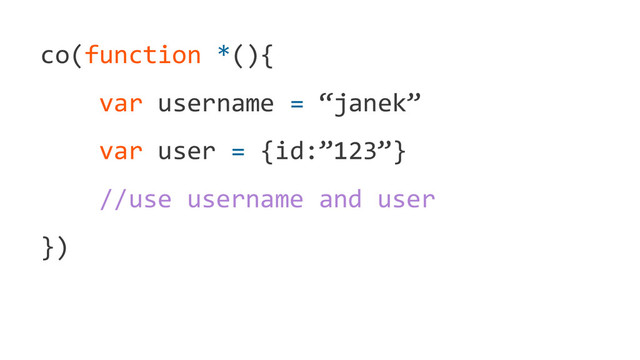 co(function *(){
var username = “janek”
var user = {id:”123”}
//use username and user
})
