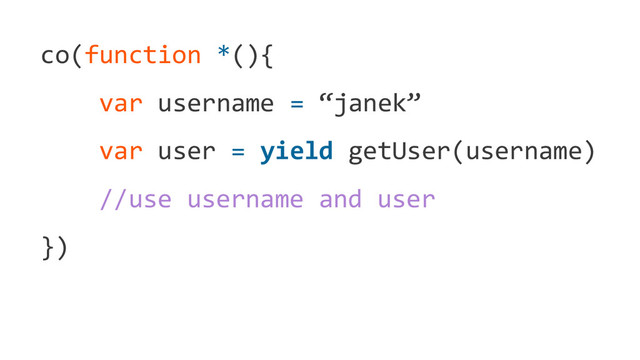 co(function *(){
var username = “janek”
var user = yield getUser(username)
//use username and user
})
