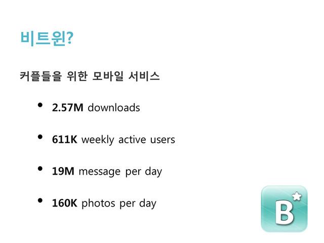 비트윈?
커플들을 위한 모바일 서비스
• 2.57M downloads
• 611K weekly active users
• 19M message per day
• 160K photos per day

