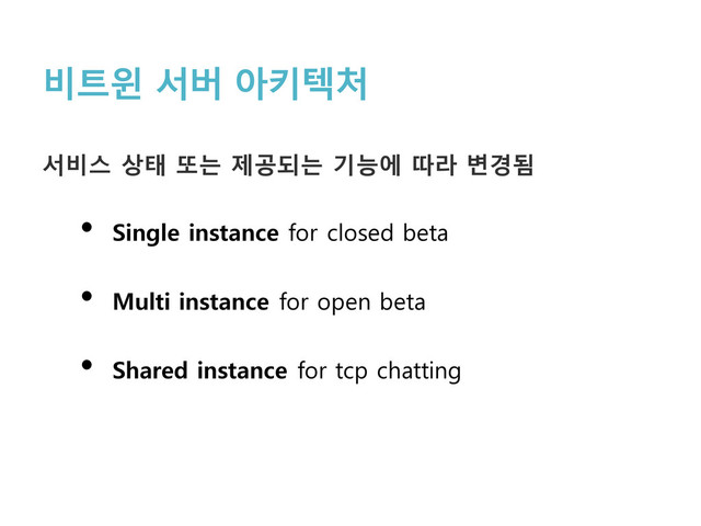 비트윈 서버 아키텍처
서비스 상태 또는 제공되는 기능에 따라 변경됨
• Single instance for closed beta
• Multi instance for open beta
• Shared instance for tcp chatting
