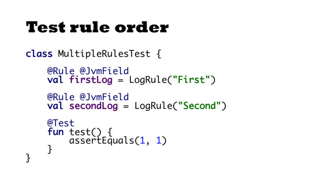 Test rule order
class MultipleRulesTest {
@Rule @JvmField
val firstLog = LogRule("First")
@Rule @JvmField
val secondLog = LogRule("Second")
@Test
fun test() {
assertEquals(1, 1)
}
}
