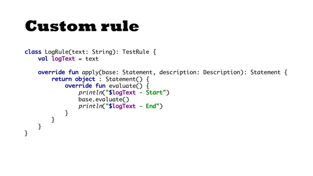 Custom rule
class LogRule(text: String): TestRule {
val logText = text
override fun apply(base: Statement, description: Description): Statement {
return object : Statement() {
override fun evaluate() {
println("$logText - Start")
base.evaluate()
println("$logText - End")
}
}
}
}
