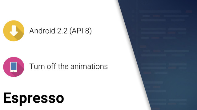 Espresso
Android 2.2 (API 8)
Turn off the animations
