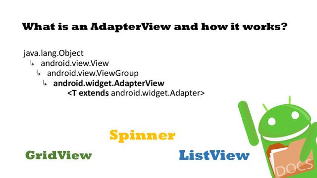 What is an AdapterView and how it works?
java.lang.Object
↳ android.view.View
↳ android.view.ViewGroup
↳ android.widget.AdapterView

GridView ListView
Spinner
