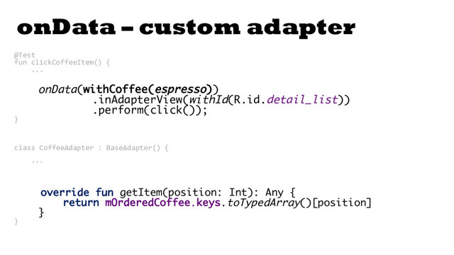 onData – custom adapter
@Test
fun clickCoffeeItem() {
...
onData(withCoffee(espresso))
.inAdapterView(withId(R.id.detail_list))
.perform(click());
}
class CoffeeAdapter : BaseAdapter() {
...
override fun getItem(position: Int): Any {
return mOrderedCoffee.keys.toTypedArray()[position]
}
}
