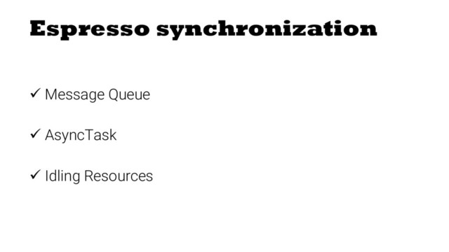 ü Message Queue
ü AsyncTask
ü Idling Resources
Espresso synchronization
