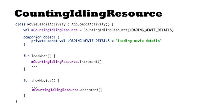 CountingIdlingResource
class MovieDetailActivity : AppCompatActivity() {
val mCountingIdlingResource = CountingIdlingResource(LOADING_MOVIE_DETAILS)
companion object {
private const val LOADING_MOVIE_DETAILS = "loading_movie_details"
}
fun loadMore() {
mCountingIdlingResource.increment()
...
}
fun showMovies() {
...
mCountingIdlingResource.decrement()
}
}
