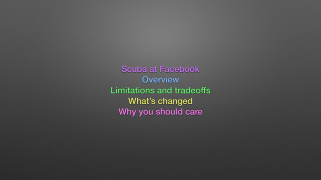 Scuba at Facebook
Overview
Limitations and tradeoffs
What’s changed
Why you should care

