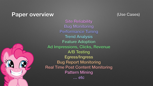 Paper overview (Use Cases)
Site Reliability
Bug Monitoring
Performance Tuning
Trend Analysis
Feature Adoption
Ad Impressions, Clicks, Revenue
A/B Testing
Egress/Ingress
Bug Report Monitoring
Real Time Post Content Monitoring
Pattern Mining
… etc
