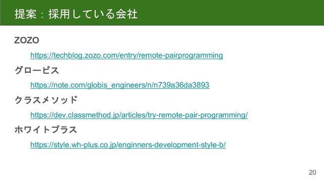 提案：採用している会社
ZOZO
https://techblog.zozo.com/entry/remote-pairprogramming
グロービス
https://note.com/globis_engineers/n/n739a36da3893
クラスメソッド
https://dev.classmethod.jp/articles/try-remote-pair-programming/
ホワイトプラス
https://style.wh-plus.co.jp/enginners-development-style-b/
20
