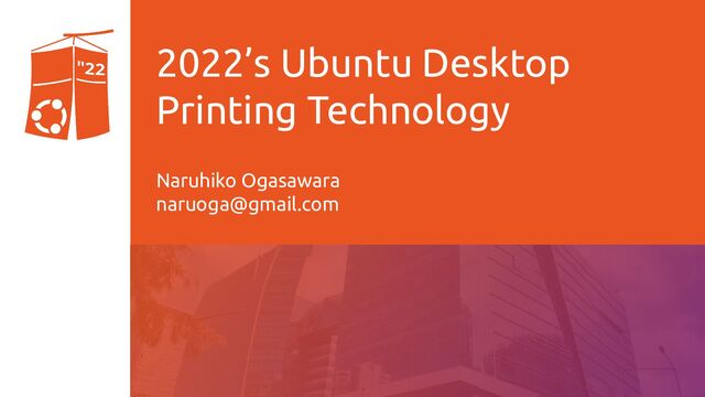 2022’s Ubuntu Desktop
Printing Technology
Naruhiko Ogasawara
naruoga@gmail.com
