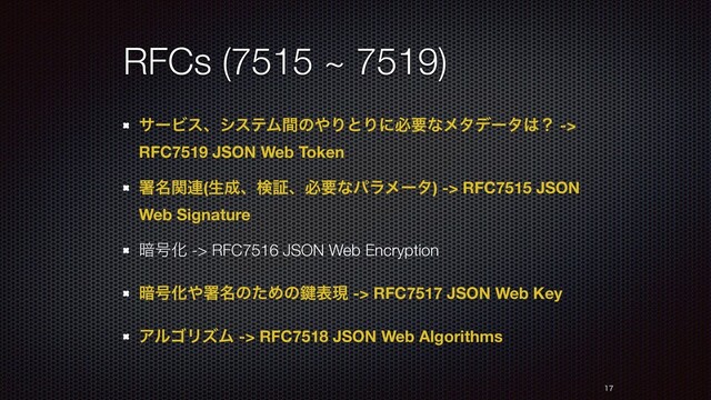 RFCs (7515 ~ 7519)
αʔϏεɺγεςϜؒͷ΍ΓͱΓʹඞཁͳϝλσʔλ͸ʁ ->
RFC7519 JSON Web Token
ॺ໊ؔ࿈(ੜ੒ɺݕূɺඞཁͳύϥϝʔλ) -> RFC7515 JSON
Web Signature
҉߸Խ -> RFC7516 JSON Web Encryption
҉߸Խ΍ॺ໊ͷͨΊͷ伴දݱ -> RFC7517 JSON Web Key
ΞϧΰϦζϜ -> RFC7518 JSON Web Algorithms


