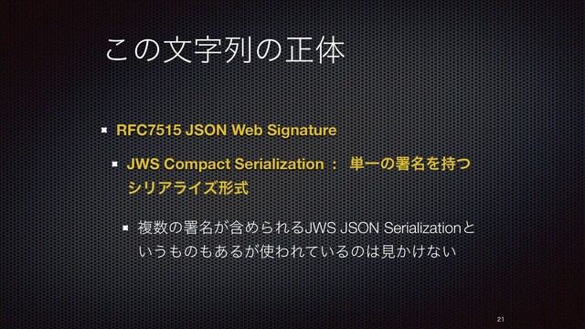͜ͷจࣈྻͷਖ਼ମ
RFC7515 JSON Web Signature
JWS Compact Serialization : ୯Ұͷॺ໊Λ࣋ͭ
γϦΞϥΠζܗࣜ
ෳ਺ͷॺؚ໊͕ΊΒΕΔJWS JSON Serializationͱ
͍͏΋ͷ΋͋Δ͕࢖ΘΕ͍ͯΔͷ͸ݟ͔͚ͳ͍


