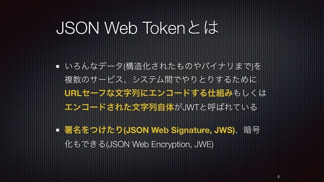 JSON Web Tokenͱ͸
͍ΖΜͳσʔλ(ߏ଄Խ͞Εͨ΋ͷ΍όΠφϦ·Ͱ)Λ
ෳ਺ͷαʔϏεɺγεςϜؒͰ΍ΓͱΓ͢ΔͨΊʹ
URLηʔϑͳจࣈྻʹΤϯίʔυ͢Δ࢓૊Έ΋͘͠͸
Τϯίʔυ͞Εͨจࣈྻࣗମ͕JWTͱݺ͹Ε͍ͯΔ
ॺ໊Λ͚ͭͨΓ(JSON Web Signature, JWS)ɺ҉߸
Խ΋Ͱ͖Δ(JSON Web Encryption, JWE)


