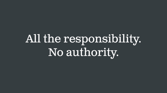 All the responsibility.
No authority.

