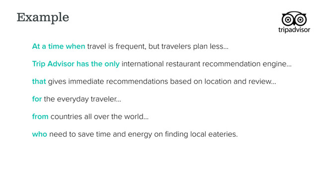 Example
At a time when travel is frequent, but travelers plan less…
Trip Advisor has the only international restaurant recommendation engine…
that gives immediate recommendations based on location and review…
for the everyday traveler…
from countries all over the world…
who need to save time and energy on ﬁnding local eateries.
