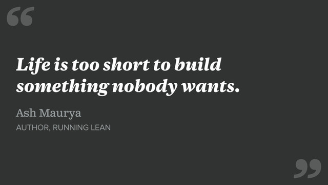 Life is too short to build
something nobody wants.
Ash Maurya
AUTHOR, RUNNING LEAN
