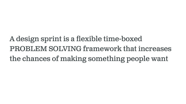 A design sprint is a ﬂexible time-boxed
PROBLEM SOLVING framework that increases
the chances of making something people want
