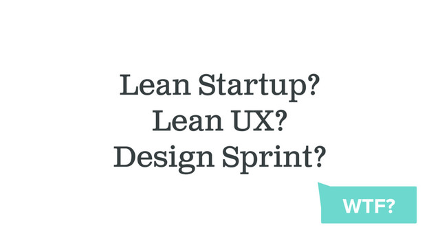 Lean Startup?
Lean UX?
Design Sprint?
WTF?
