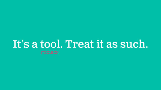 It’s a tool. Treat it as such.
(TOOLBOX)

