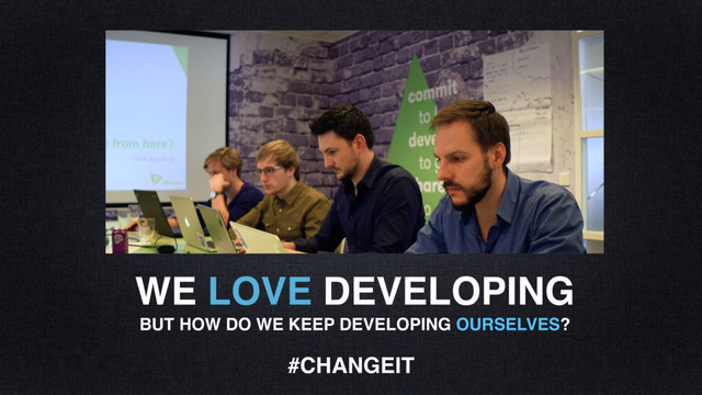 WE LOVE DEVELOPING
BUT HOW DO WE KEEP DEVELOPING OURSELVES?
#CHANGEIT
