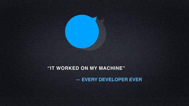“IT WORKED ON MY MACHINE”
— EVERY DEVELOPER EVER
