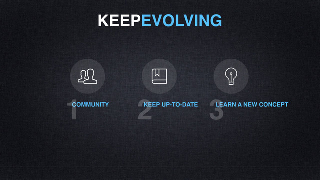 KEEPEVOLVING
COMMUNITY
1 KEEP UP-TO-DATE
2 LEARN A NEW CONCEPT
3
