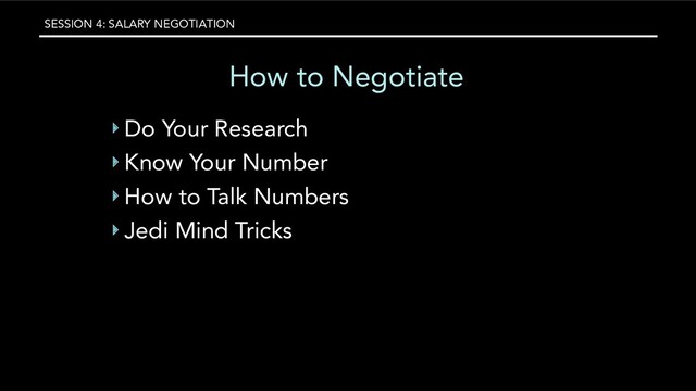 SESSION 4: SALARY NEGOTIATION
How to Negotiate
‣ Do Your Research
‣ Know Your Number
‣ How to Talk Numbers
‣ Jedi Mind Tricks
