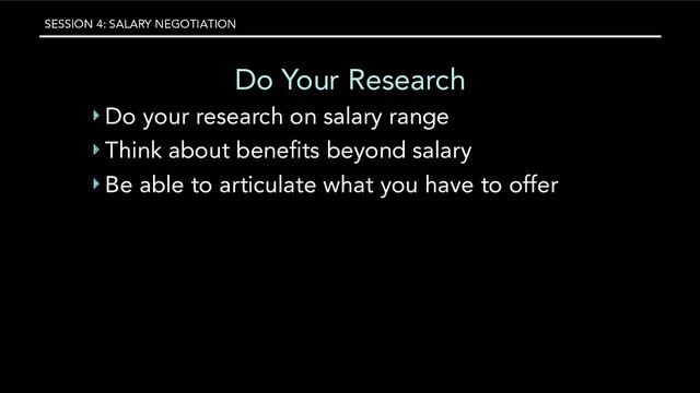 SESSION 4: SALARY NEGOTIATION
Do Your Research
‣ Do your research on salary range
‣ Think about beneﬁts beyond salary
‣ Be able to articulate what you have to offer
