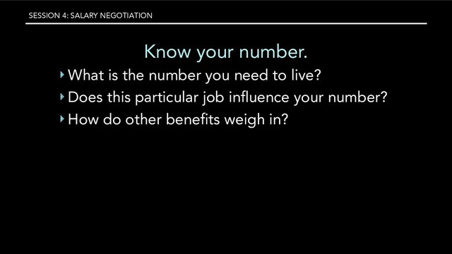 SESSION 4: SALARY NEGOTIATION
Know your number.
‣ What is the number you need to live?
‣ Does this particular job inﬂuence your number?
‣ How do other beneﬁts weigh in?
