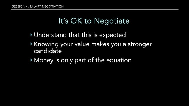 SESSION 4: SALARY NEGOTIATION
It’s OK to Negotiate
‣ Understand that this is expected
‣ Knowing your value makes you a stronger
candidate
‣ Money is only part of the equation
