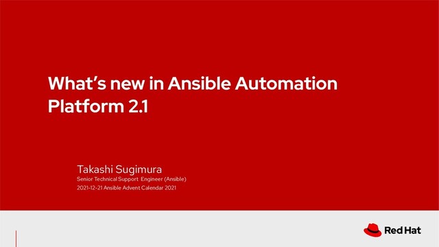What’s new in Ansible Automation
Platform 2.1
Takashi Sugimura
Senior Technical Support Engineer (Ansible)
2021-12-21 Ansible Advent Calendar 2021

